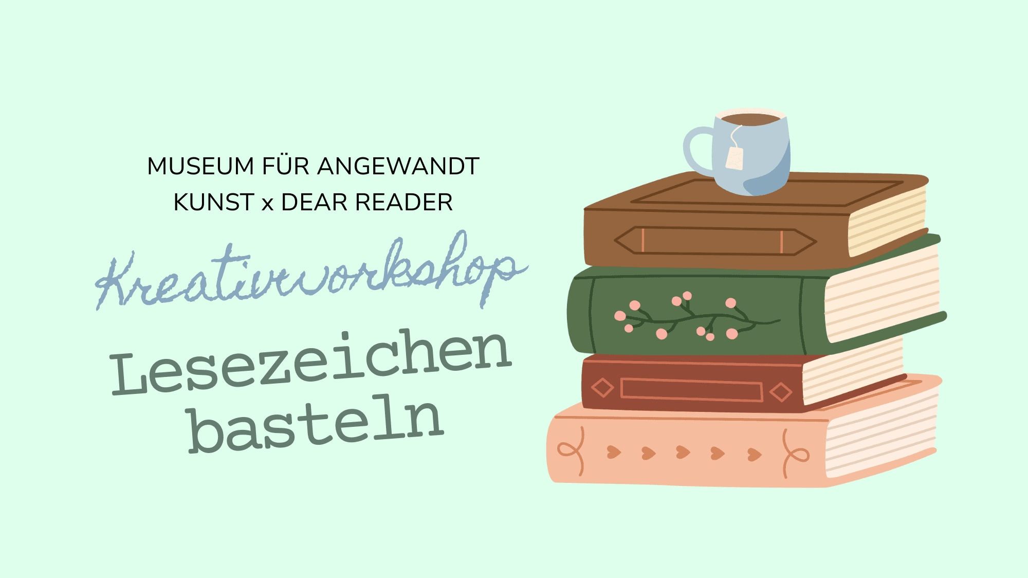 Veranstaltungsbanner in Hellem Grün. Text: "Museum für Angewandte Kunst x Dear Reader. Kreatviworkshop Lesezeichen basteln". Neben dem Text ein Stapel von vier Büchern auf dem eine hellblaue Teetasse steht.. © MusAK